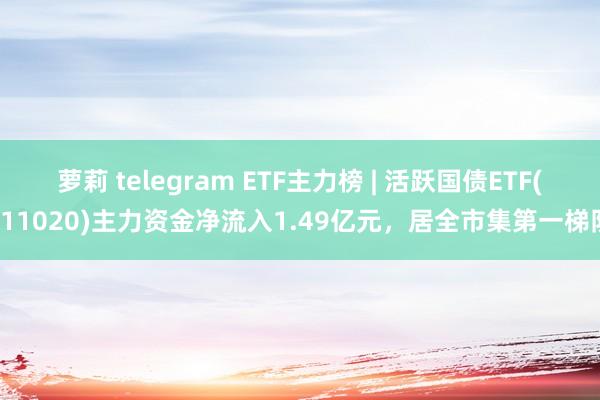 萝莉 telegram ETF主力榜 | 活跃国债ETF(511020)主力资金净流入1.49亿元，居全市集第一梯队