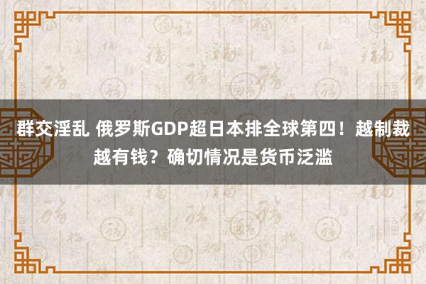 群交淫乱 俄罗斯GDP超日本排全球第四！越制裁越有钱？确切情况是货币泛滥