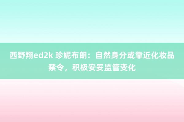 西野翔ed2k 珍妮布朗：自然身分或靠近化妆品禁令，积极安妥监管变化