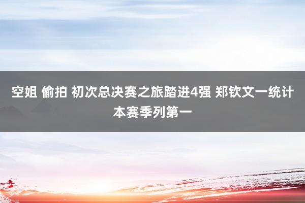 空姐 偷拍 初次总决赛之旅踏进4强 郑钦文一统计本赛季列第一