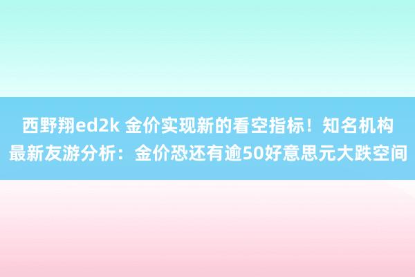 西野翔ed2k 金价实现新的看空指标！知名机构最新友游分析：金价恐还有逾50好意思元大跌空间