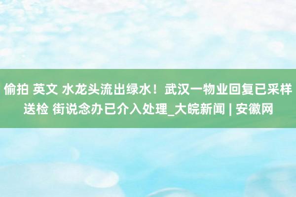 偷拍 英文 水龙头流出绿水！武汉一物业回复已采样送检 街说念办已介入处理_大皖新闻 | 安徽网