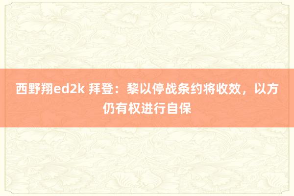 西野翔ed2k 拜登：黎以停战条约将收效，以方仍有权进行自保