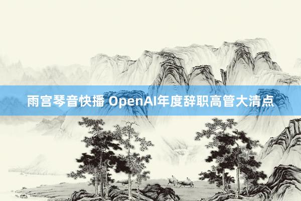 雨宫琴音快播 OpenAI年度辞职高管大清点