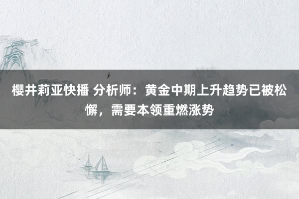 樱井莉亚快播 分析师：黄金中期上升趋势已被松懈，需要本领重燃涨势