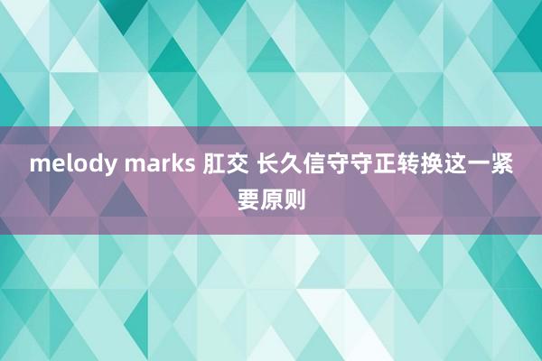 melody marks 肛交 长久信守守正转换这一紧要原则