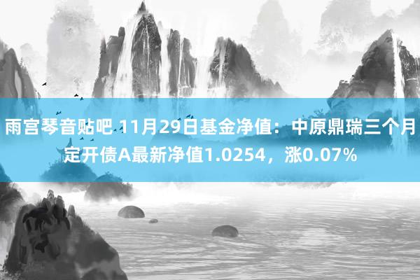 雨宫琴音贴吧 11月29日基金净值：中原鼎瑞三个月定开债A最新净值1.0254，涨0.07%