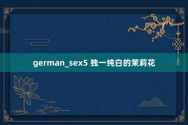 german_sex5 独一纯白的茉莉花