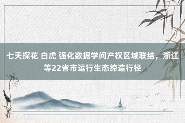 七天探花 白虎 强化数据学问产权区域联结，浙江等22省市运行生态缔造行径