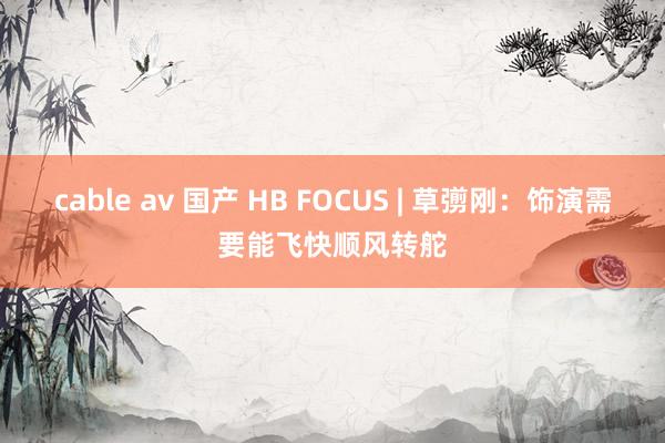 cable av 国产 HB FOCUS | 草彅刚：饰演需要能飞快顺风转舵