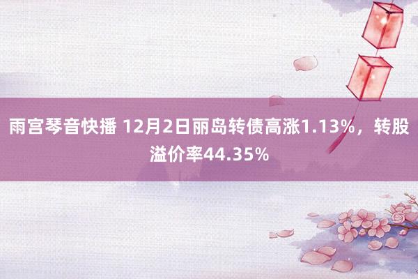 雨宫琴音快播 12月2日丽岛转债高涨1.13%，转股溢价率44.35%