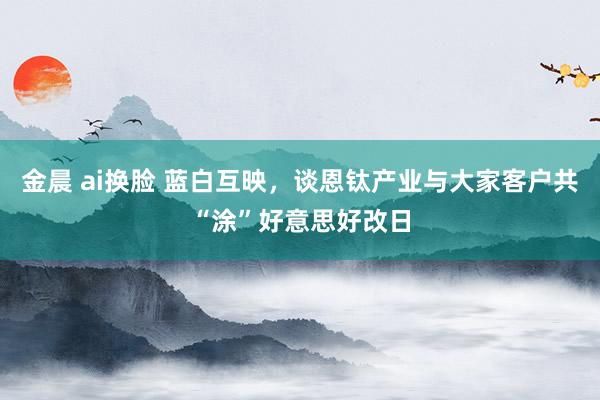 金晨 ai换脸 蓝白互映，谈恩钛产业与大家客户共“涂”好意思好改日