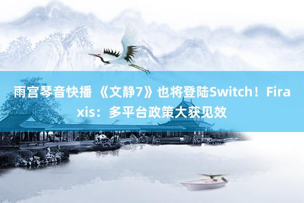 雨宫琴音快播 《文静7》也将登陆Switch！Firaxis：多平台政策大获见效