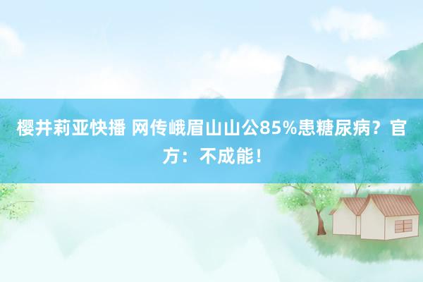 樱井莉亚快播 网传峨眉山山公85%患糖尿病？官方：不成能！