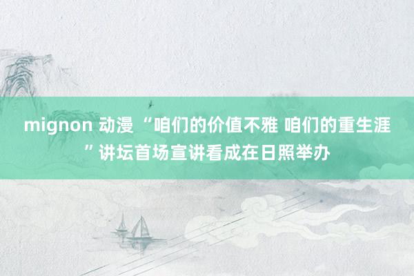 mignon 动漫 “咱们的价值不雅 咱们的重生涯”讲坛首场宣讲看成在日照举办