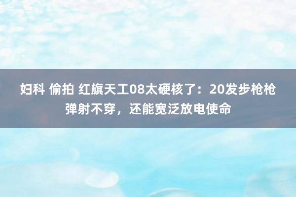 妇科 偷拍 红旗天工08太硬核了：20发步枪枪弹射不穿，还能宽泛放电使命