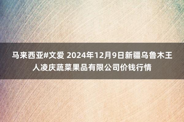 马来西亚#文爱 2024年12月9日新疆乌鲁木王人凌庆蔬菜果品有限公司价钱行情