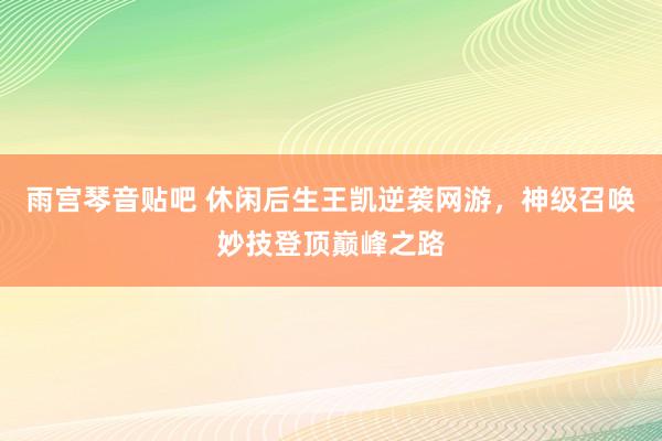 雨宫琴音贴吧 休闲后生王凯逆袭网游，神级召唤妙技登顶巅峰之路