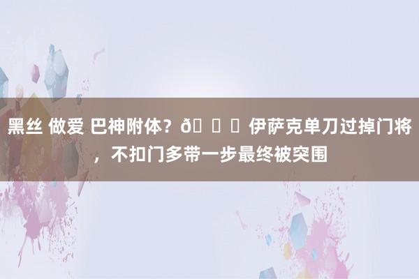 黑丝 做爱 巴神附体？😑伊萨克单刀过掉门将，不扣门多带一步最终被突围