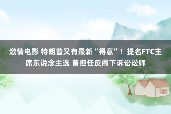 激情电影 特朗普又有最新“得意”！提名FTC主席东说念主选 曾担任反阁下诉讼讼师