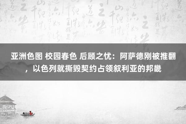 亚洲色图 校园春色 后顾之忧：阿萨德刚被推翻，以色列就撕毁契约占领叙利亚的邦畿