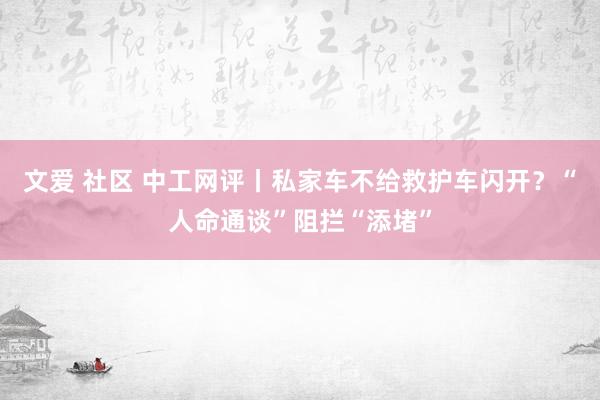 文爱 社区 中工网评丨私家车不给救护车闪开？“人命通谈”阻拦“添堵”