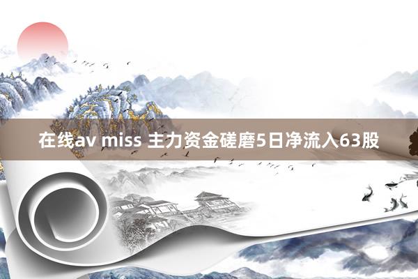 在线av miss 主力资金磋磨5日净流入63股