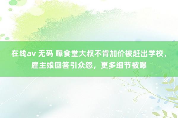 在线av 无码 曝食堂大叔不肯加价被赶出学校，雇主娘回答引众怒，更多细节被曝