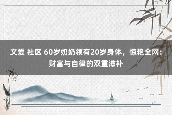 文爱 社区 60岁奶奶领有20岁身体，惊艳全网：财富与自律的双重滋补