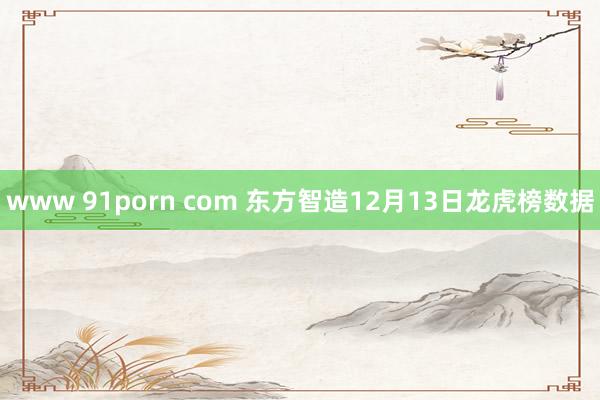 www 91porn com 东方智造12月13日龙虎榜数据