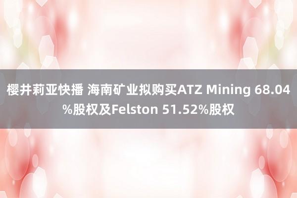 樱井莉亚快播 海南矿业拟购买ATZ Mining 68.04%股权及Felston 51.52%股权