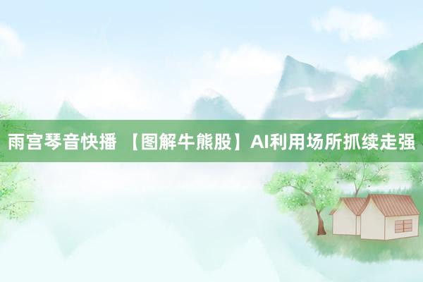 雨宫琴音快播 【图解牛熊股】AI利用场所抓续走强