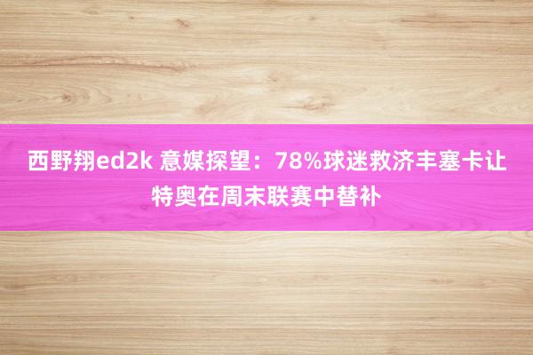 西野翔ed2k 意媒探望：78%球迷救济丰塞卡让特奥在周末联赛中替补