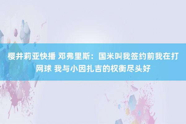 樱井莉亚快播 邓弗里斯：国米叫我签约前我在打网球 我与小因扎吉的权衡尽头好