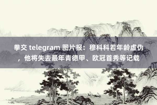 拳交 telegram 图片报：穆科科若年龄虚伪，他将失去最年青德甲、欧冠首秀等记载