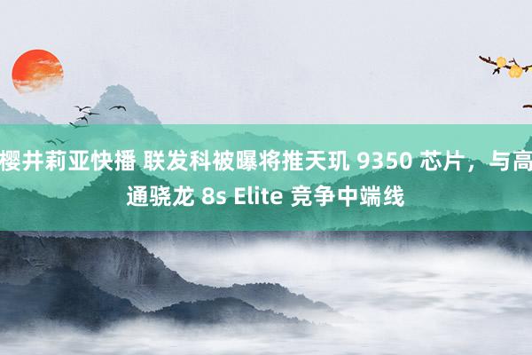 樱井莉亚快播 联发科被曝将推天玑 9350 芯片，与高通骁龙 8s Elite 竞争中端线