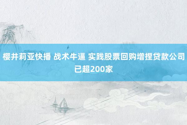 樱井莉亚快播 战术牛逼 实践股票回购增捏贷款公司已超200家