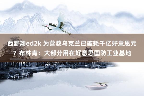 西野翔ed2k 为营救乌克兰已破耗千亿好意思元？布林肯：大部分用在好意思国防工业基地