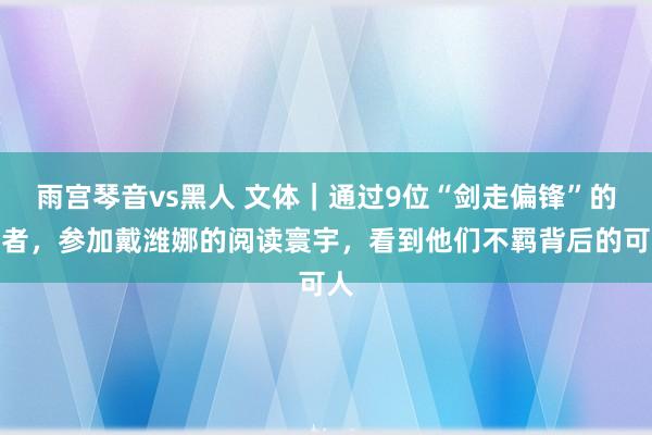 雨宫琴音vs黑人 文体｜通过9位“剑走偏锋”的作者，参加戴潍娜的阅读寰宇，看到他们不羁背后的可人