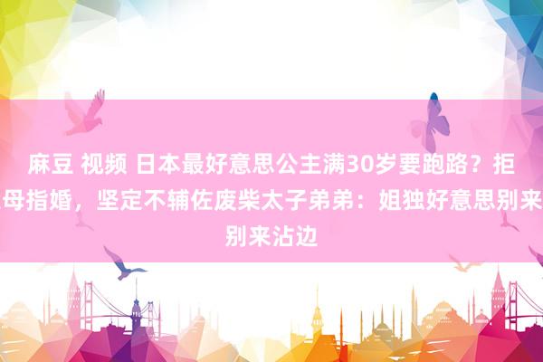 麻豆 视频 日本最好意思公主满30岁要跑路？拒却父母指婚，坚定不辅佐废柴太子弟弟：姐独好意思别来沾边