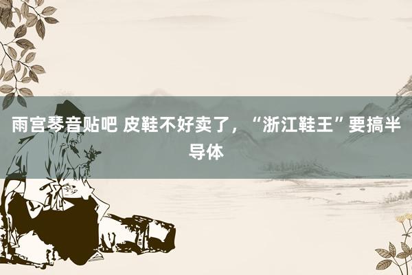 雨宫琴音贴吧 皮鞋不好卖了，“浙江鞋王”要搞半导体