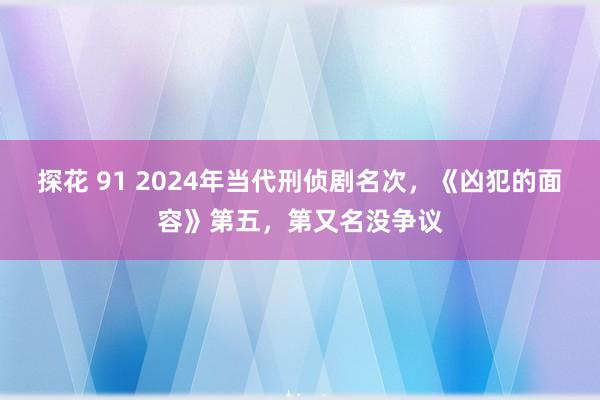 探花 91 2024年当代刑侦剧名次，《凶犯的面容》第五，第又名没争议