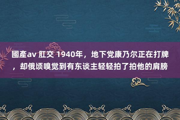 國產av 肛交 1940年，地下党康乃尔正在打牌，却俄顷嗅觉到有东谈主轻轻拍了拍他的肩膀