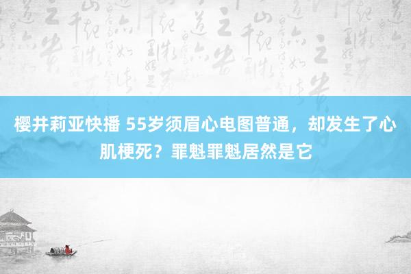 樱井莉亚快播 55岁须眉心电图普通，却发生了心肌梗死？罪魁罪魁居然是它