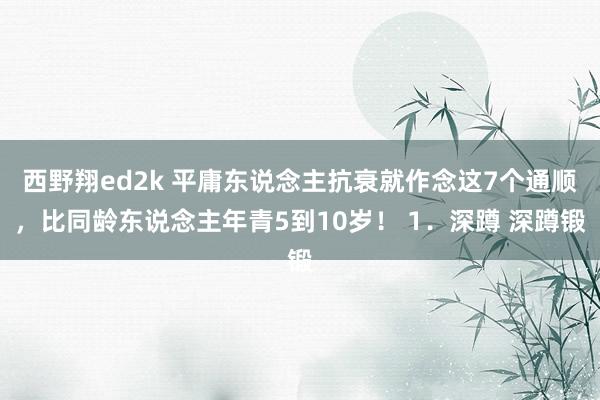 西野翔ed2k 平庸东说念主抗衰就作念这7个通顺，比同龄东说念主年青5到10岁！ 1．深蹲 深蹲锻