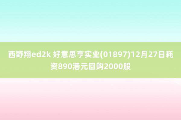 西野翔ed2k 好意思亨实业(01897)12月27日耗资890港元回购2000股