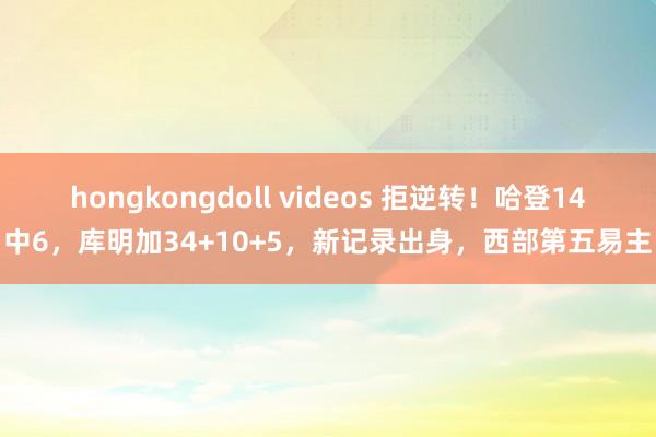 hongkongdoll videos 拒逆转！哈登14中6，库明加34+10+5，新记录出身，西部第五易主