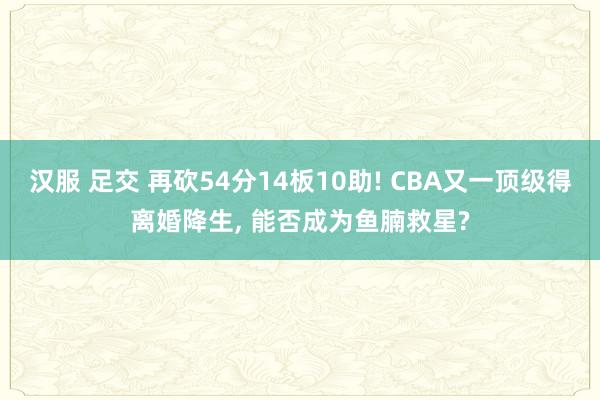 汉服 足交 再砍54分14板10助! CBA又一顶级得离婚降生， 能否成为鱼腩救星?