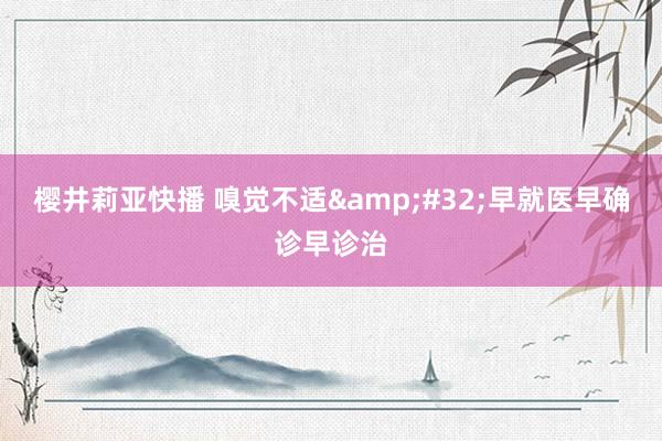 樱井莉亚快播 嗅觉不适&#32;早就医早确诊早诊治