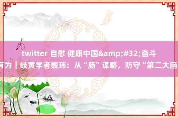 twitter 自慰 健康中国&#32;奋斗有为｜岐黄学者魏玮：从“肠”谋略，防守“第二大脑”